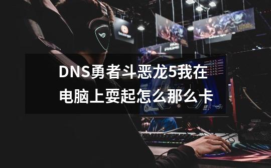 DNS勇者斗恶龙5我在电脑上耍起怎么那么卡-第1张-游戏资讯-龙启科技