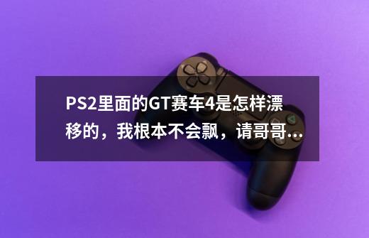 PS2里面的GT赛车4是怎样漂移的，我根本不会飘，请哥哥们帮帮手，谢谢-第1张-游戏资讯-龙启科技