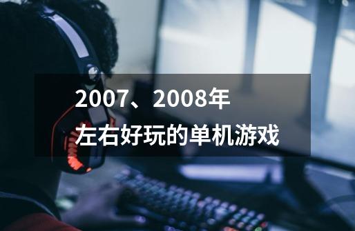 2007、2008年左右好玩的单机游戏-第1张-游戏资讯-龙启科技