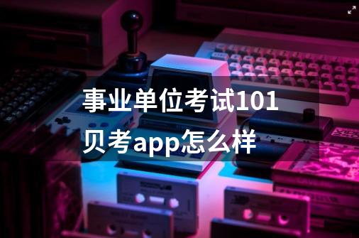 事业单位考试101贝考app怎么样-第1张-游戏资讯-龙启科技