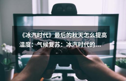 《冰汽时代》最后的秋天怎么提高温度：气候复苏：冰汽时代的最终暖化-第1张-游戏资讯-龙启科技