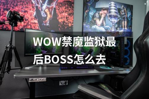 WOW禁魔监狱最后BOSS怎么去-第1张-游戏资讯-龙启科技