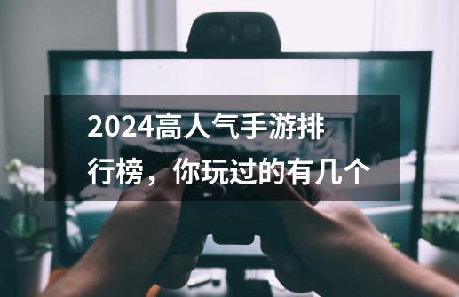 2024高人气手游排行榜，你玩过的有几个-第1张-游戏资讯-龙启科技