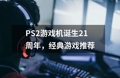 PS2游戏机诞生21周年，经典游戏推荐-第1张-游戏资讯-龙启科技