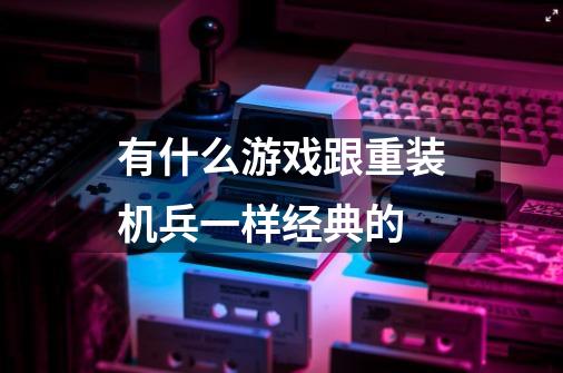 有什么游戏跟重装机兵一样经典的-第1张-游戏资讯-龙启科技