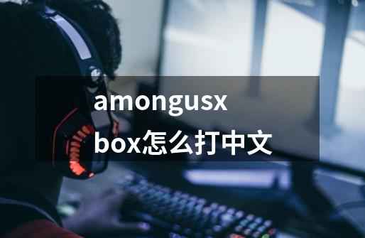 amongusxbox怎么打中文-第1张-游戏资讯-龙启科技