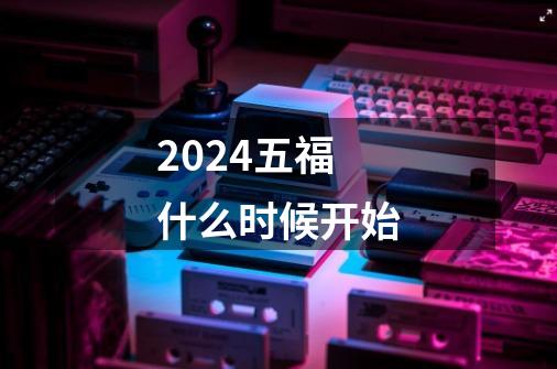 2024五福什么时候开始-第1张-游戏资讯-龙启科技