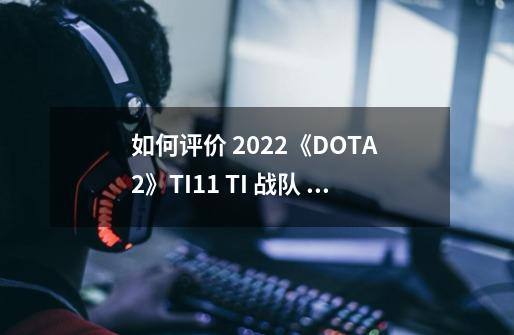 如何评价 2022《DOTA 2》TI11 TI 战队 KUKU 的对线实力-第1张-游戏资讯-龙启科技