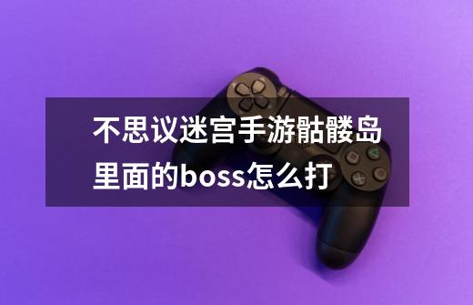 不思议迷宫手游骷髅岛里面的boss怎么打-第1张-游戏资讯-龙启科技