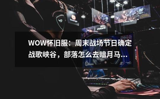 WOW怀旧服：周末战场节日确定战歌峡谷，部落怎么去暗月马戏团？-第1张-游戏资讯-龙启科技