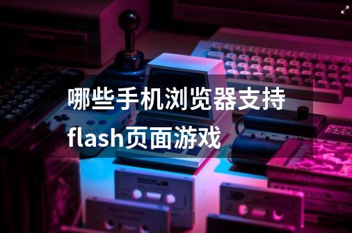 哪些手机浏览器支持flash页面游戏-第1张-游戏资讯-龙启科技