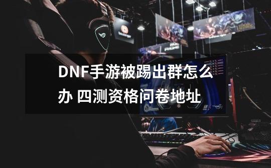 DNF手游被踢出群怎么办 四测资格问卷地址-第1张-游戏资讯-龙启科技