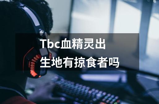 Tbc血精灵出生地有掠食者吗-第1张-游戏资讯-龙启科技