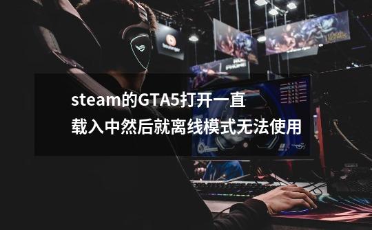 steam的GTA5打开一直载入中然后就离线模式无法使用-第1张-游戏资讯-龙启科技