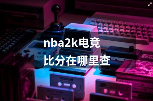 nba2k电竞比分在哪里查-第1张-游戏资讯-龙启科技