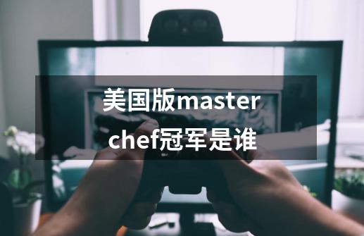 美国版master chef冠军是谁-第1张-游戏资讯-龙启科技