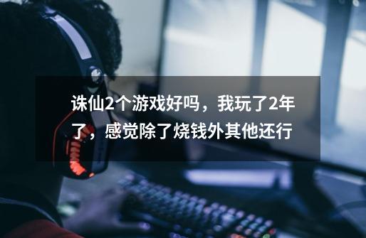 诛仙2个游戏好吗，我玩了2年了，感觉除了烧钱外其他还行-第1张-游戏资讯-龙启科技