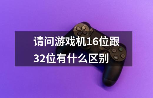 请问游戏机16位跟32位有什么区别-第1张-游戏资讯-龙启科技