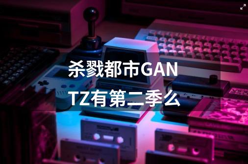 杀戮都市GANTZ有第二季么-第1张-游戏资讯-龙启科技