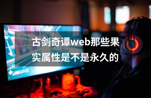 古剑奇谭web那些果实属性是不是永久的-第1张-游戏资讯-龙启科技