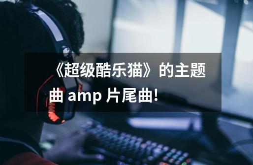 《超级酷乐猫》的主题曲 amp 片尾曲!-第1张-游戏资讯-龙启科技