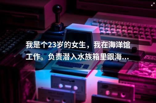 我是个23岁的女生，我在海洋馆工作。负责潜入水族箱里跟海豚鲸之类的做游戏给游客看。大家说这工作好吗-第1张-游戏资讯-龙启科技