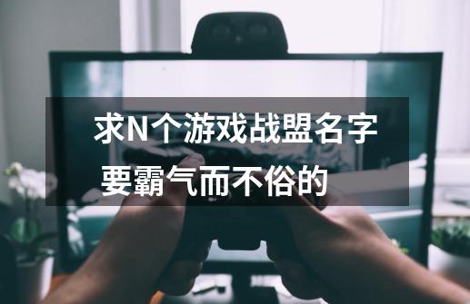 求N个游戏战盟名字 要霸气而不俗的-第1张-游戏资讯-龙启科技