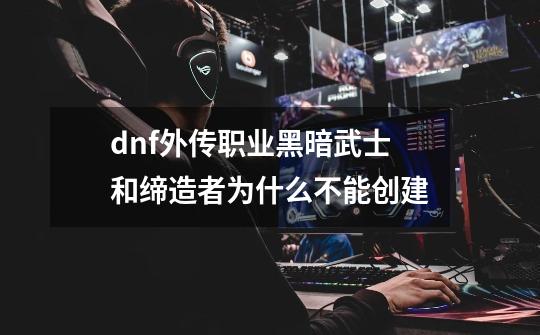 dnf外传职业黑暗武士和缔造者为什么不能创建-第1张-游戏资讯-龙启科技