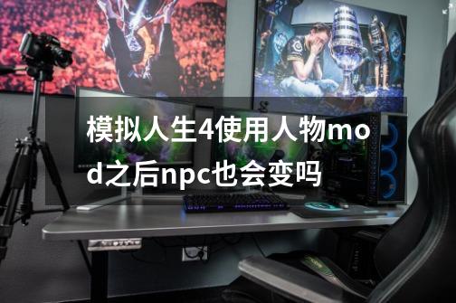 模拟人生4使用人物mod之后npc也会变吗-第1张-游戏资讯-龙启科技