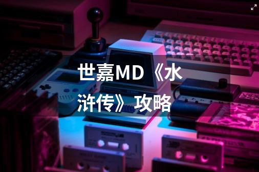 世嘉MD《水浒传》攻略-第1张-游戏资讯-龙启科技