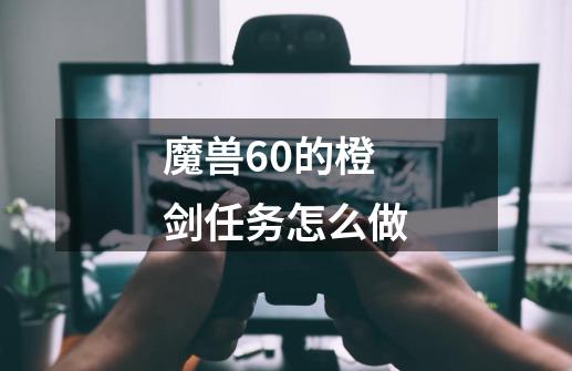 魔兽60的橙剑任务怎么做-第1张-游戏资讯-龙启科技