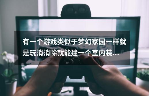 有一个游戏类似于梦幻家园一样就是玩消消除就能建一个室内装修那游戏叫什么名字-第1张-游戏资讯-龙启科技