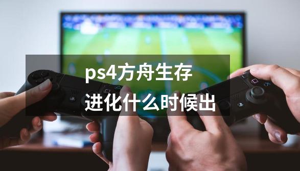 ps4方舟生存进化什么时候出-第1张-游戏资讯-龙启科技