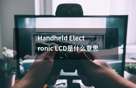 Handheld Electronic LCD是什么意思-第1张-游戏资讯-龙启科技