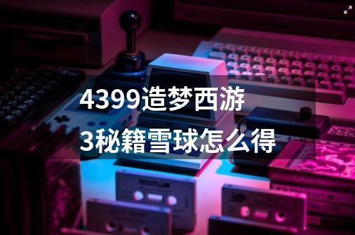 4399造梦西游3秘籍雪球怎么得-第1张-游戏资讯-龙启科技