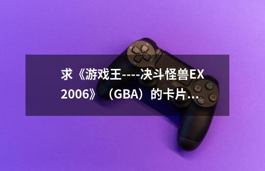 求《游戏王----决斗怪兽EX2006》（GBA）的卡片密码、、、、-第1张-游戏资讯-龙启科技