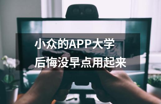 小众的APP大学后悔没早点用起来-第1张-游戏资讯-龙启科技