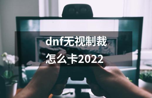 dnf无视制裁怎么卡2022-第1张-游戏资讯-龙启科技