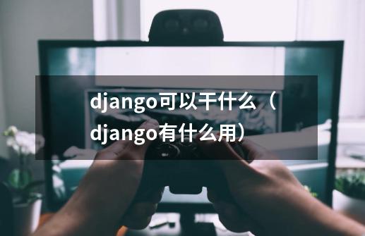 django可以干什么（django有什么用）-第1张-游戏资讯-龙启科技