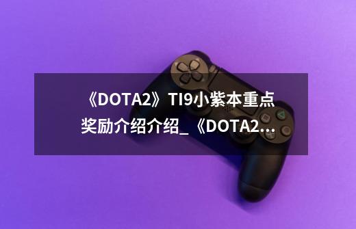 《DOTA2》TI9小紫本重点奖励介绍介绍_《DOTA2》TI9小紫本重点奖励介绍是什么-第1张-游戏资讯-龙启科技