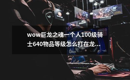 wow巨龙之魂一个人100级骑士640物品等级怎么打.在龙背上不会打了-第1张-游戏资讯-龙启科技