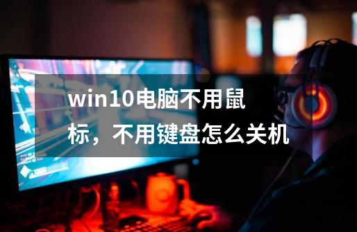 win10电脑不用鼠标，不用键盘怎么关机-第1张-游戏资讯-龙启科技