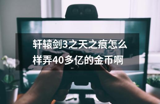 轩辕剑3之天之痕怎么样弄40多亿的金币啊-第1张-游戏资讯-龙启科技