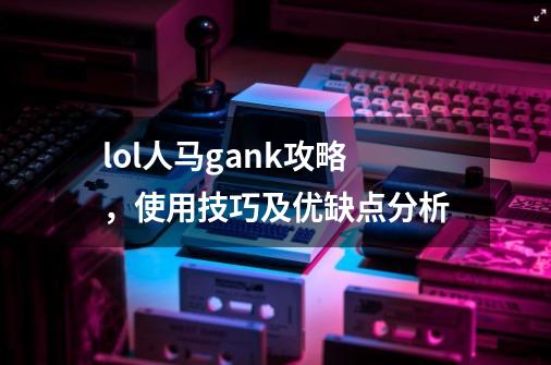 lol人马gank攻略，使用技巧及优缺点分析-第1张-游戏资讯-龙启科技