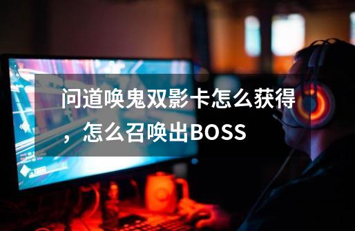 问道唤鬼双影卡怎么获得，怎么召唤出BOSS-第1张-游戏资讯-龙启科技