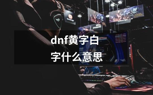 dnf黄字白字什么意思-第1张-游戏资讯-龙启科技