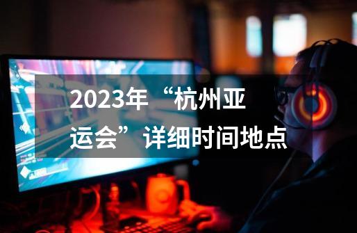 2023年“杭州亚运会”详细时间地点-第1张-游戏资讯-龙启科技