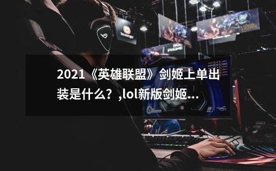 2021《英雄联盟》剑姬上单出装是什么？,lol新版剑姬怎么出装-第1张-游戏资讯-龙启科技