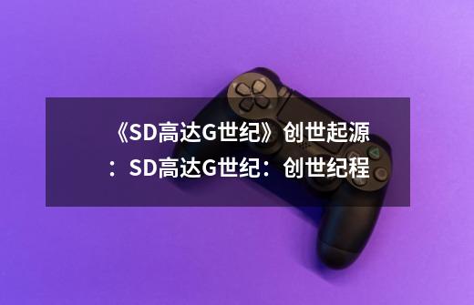 《SD高达G世纪》创世起源：SD高达G世纪：创世纪程-第1张-游戏资讯-龙启科技