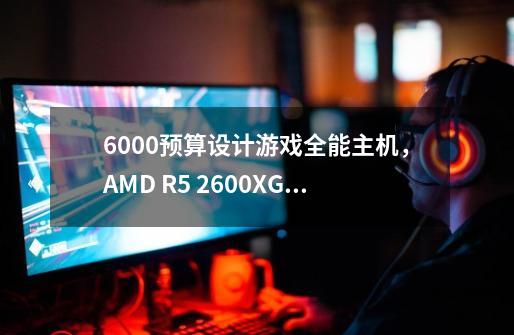 6000预算设计游戏全能主机，AMD R5 2600X+GTX1066配置如何-第1张-游戏资讯-龙启科技